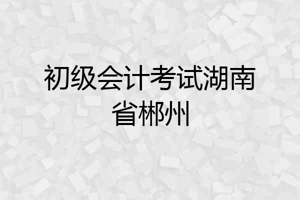初级会计考试湖南省郴州