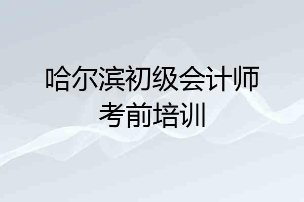 哈尔滨初级会计师考前培训