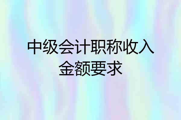 中级会计职称收入金额要求