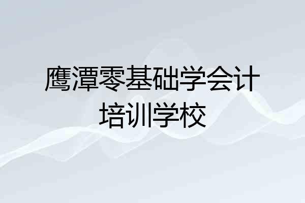 鹰潭零基础学会计培训学校