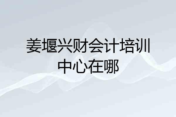 姜堰兴财会计培训中心在哪