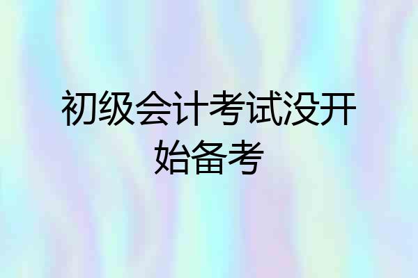 初级会计考试没开始备考