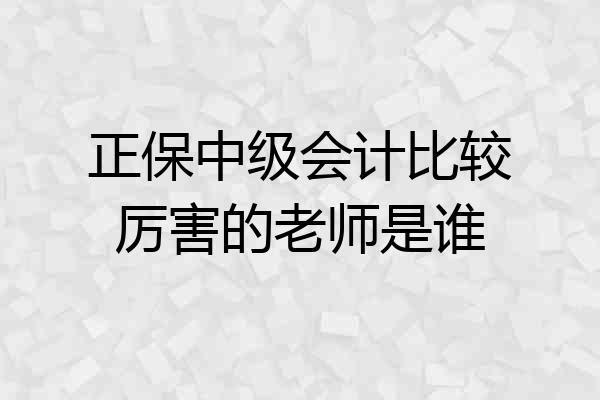 正保中级会计比较厉害的老师是谁