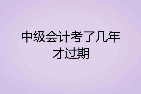 中级会计考了几年才过期