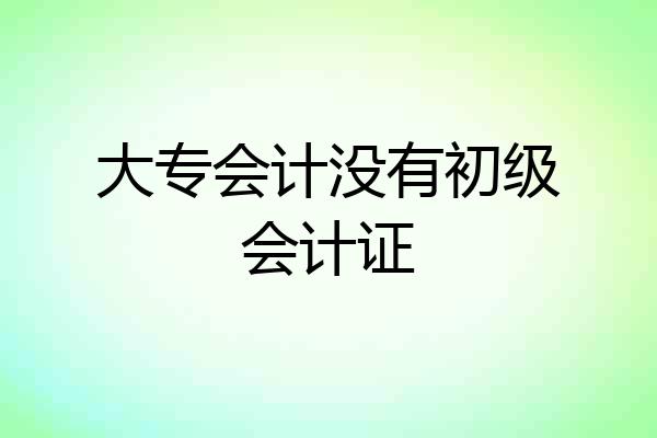 大专会计没有初级会计证