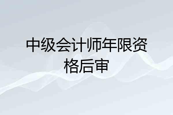 中级会计师年限资格后审