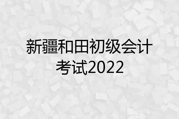 新疆和田初级会计考试2022