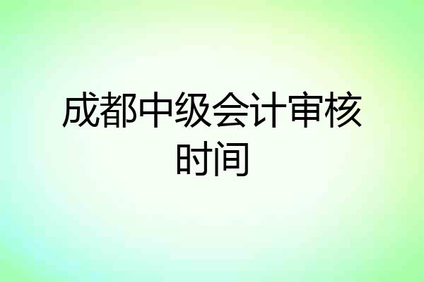 成都中级会计审核时间