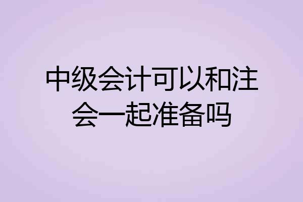 中级会计可以和注会一起准备吗