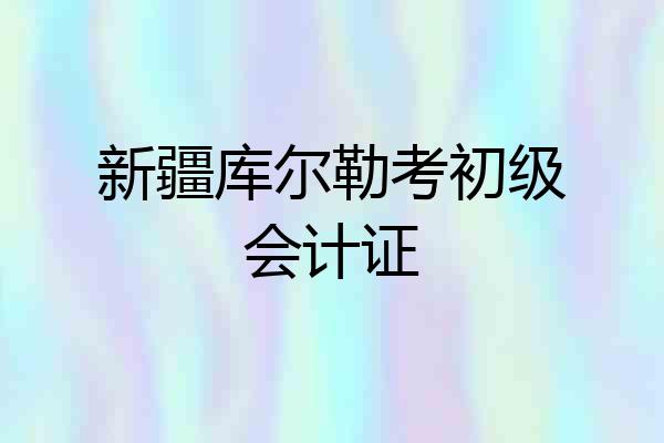 新疆库尔勒考初级会计证