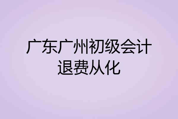 广东广州初级会计退费从化