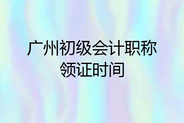 广州初级会计职称领证时间
