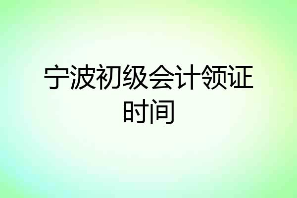 宁波初级会计领证时间