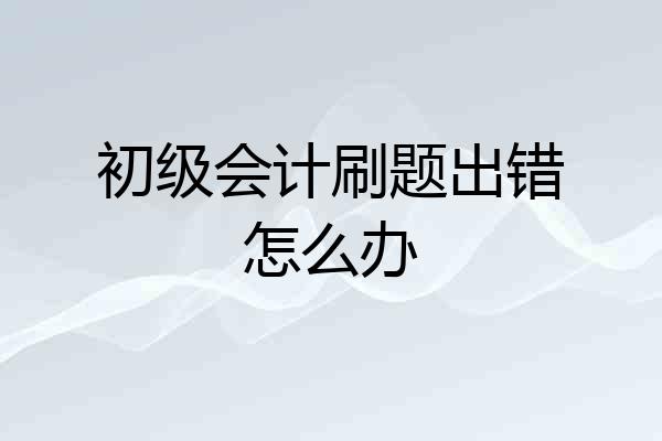 初级会计刷题出错怎么办