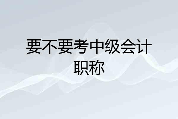 要不要考中级会计职称