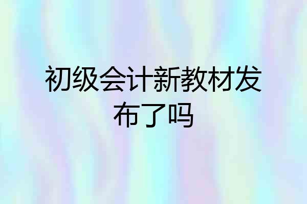 初级会计新教材发布了吗