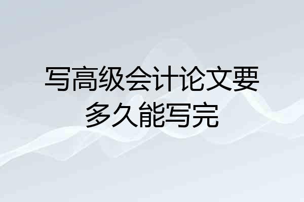 写高级会计论文要多久能写完