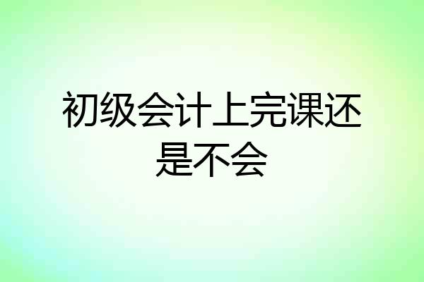 初级会计上完课还是不会