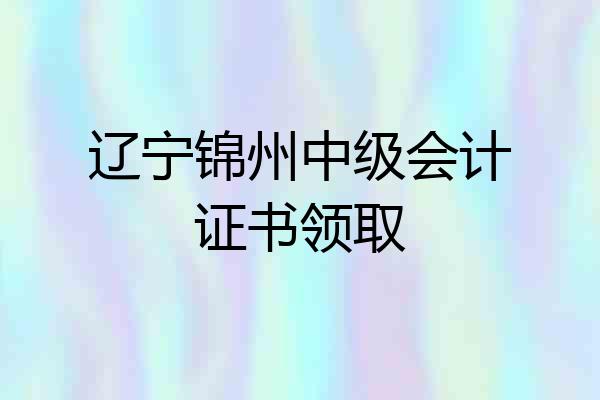 辽宁锦州中级会计证书领取