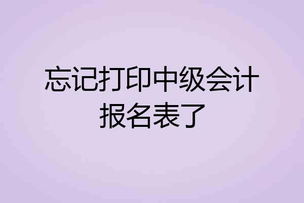 忘记打印中级会计报名表了
