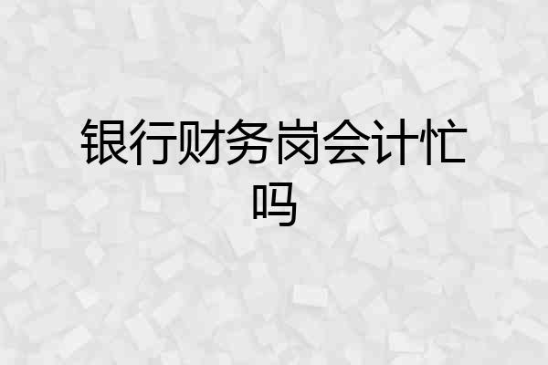 银行财务岗会计忙吗