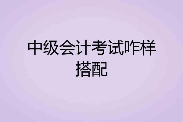 中级会计考试咋样搭配