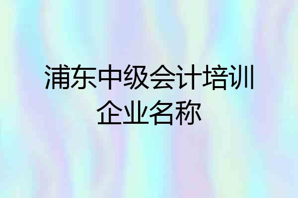 浦东中级会计培训企业名称