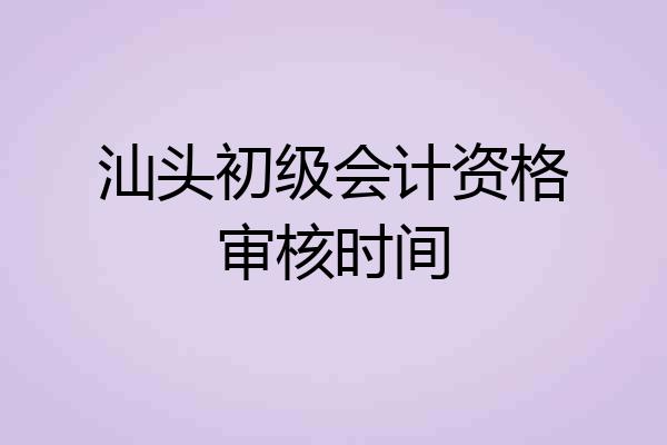 汕头初级会计资格审核时间