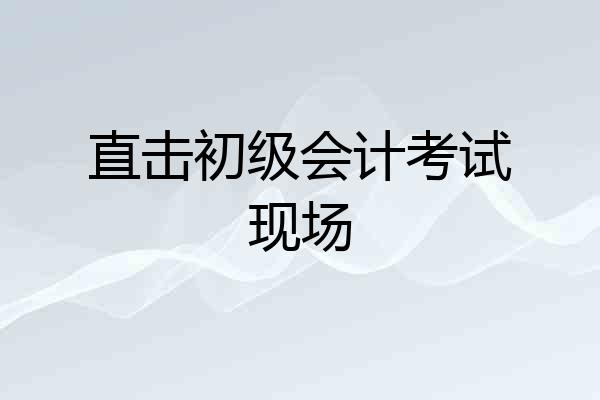 直击初级会计考试现场