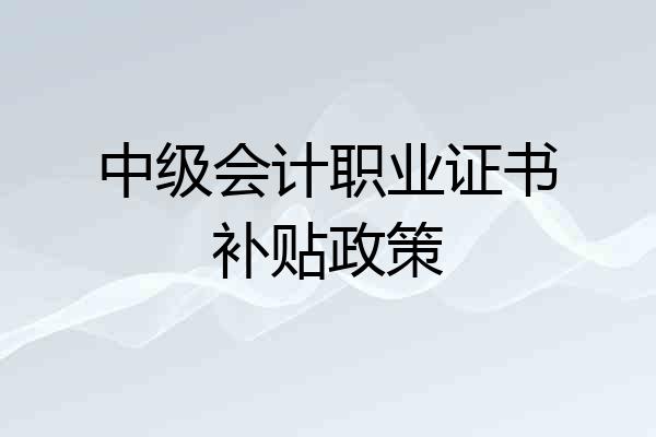 中级会计职业证书补贴政策