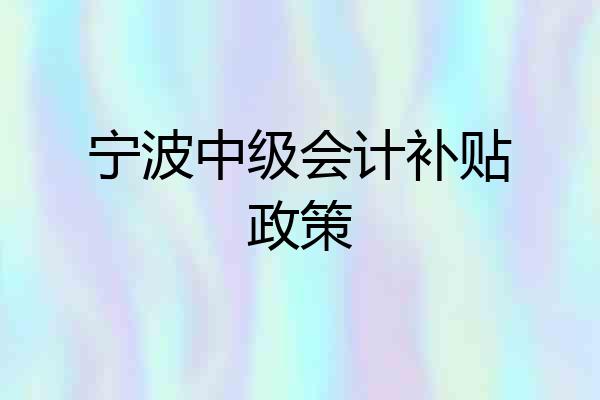 宁波中级会计补贴政策