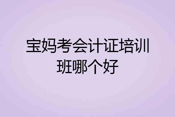 宝妈考会计证培训班哪个好