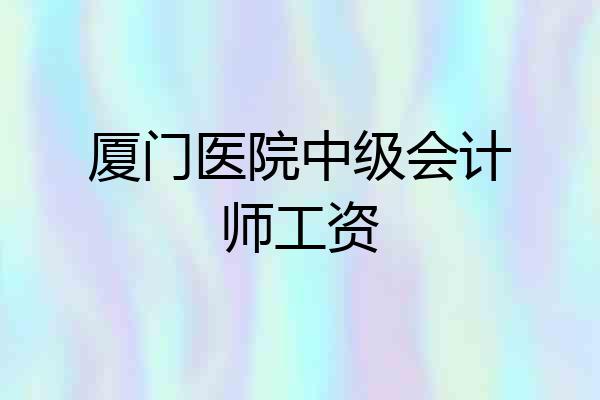 厦门医院中级会计师工资