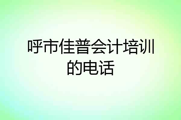 呼市佳普会计培训的电话