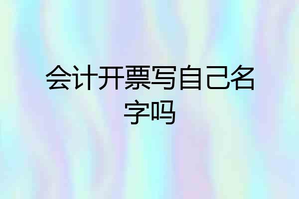 会计开票写自己名字吗
