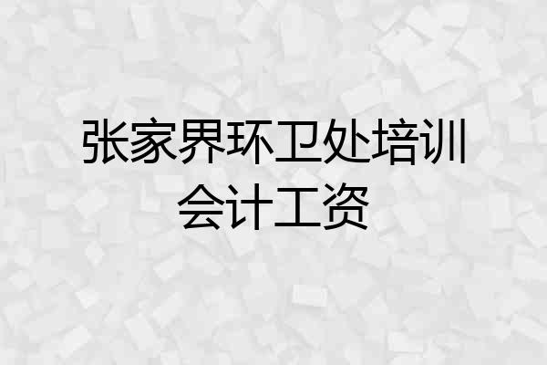 张家界环卫处培训会计工资