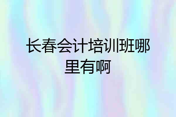 长春会计培训班哪里有啊