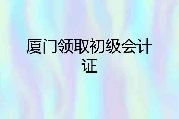 厦门领取初级会计证