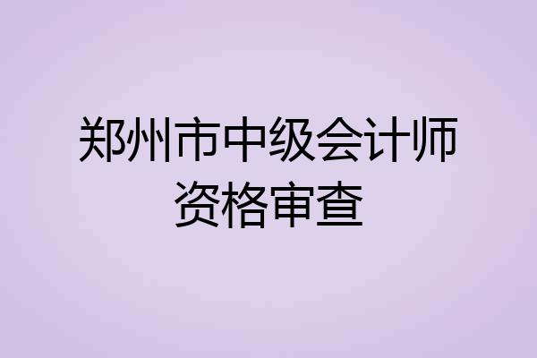 郑州市中级会计师资格审查