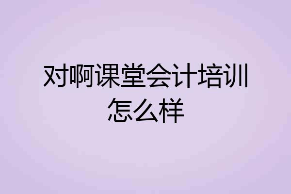 对啊课堂会计培训怎么样
