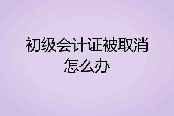 初级会计证被取消怎么办
