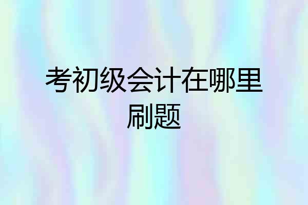 考初级会计在哪里刷题