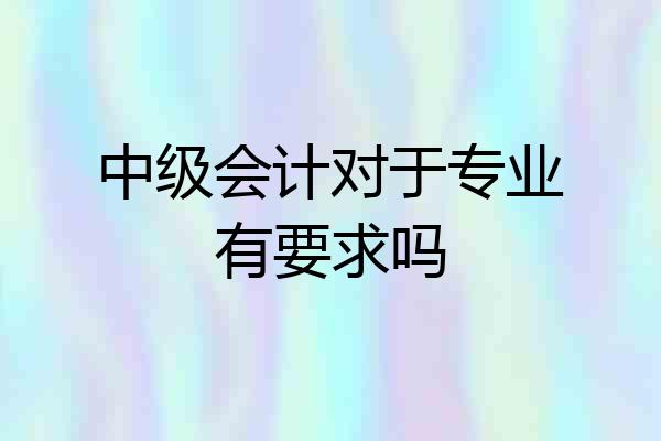 中级会计对于专业有要求吗