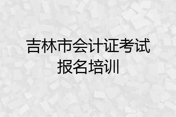 吉林市会计证考试报名培训