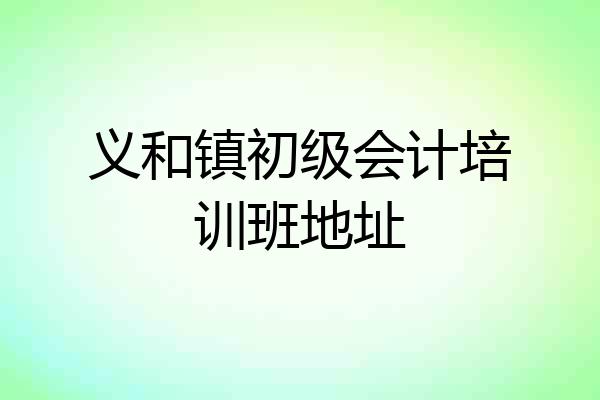 义和镇初级会计培训班地址