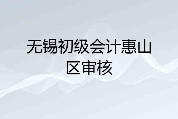 无锡初级会计惠山区审核