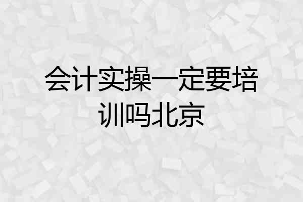 会计实操一定要培训吗北京