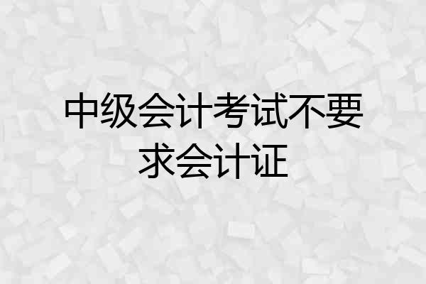 中级会计考试不要求会计证
