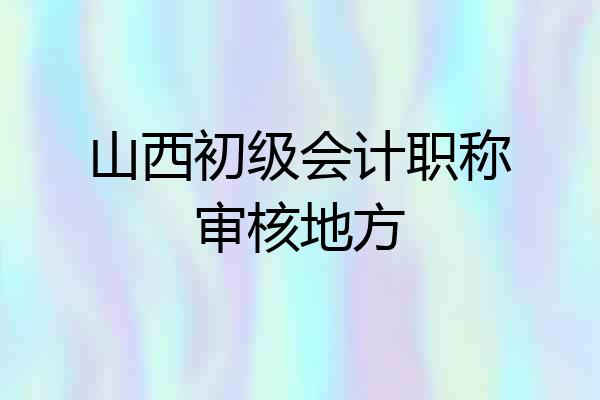 山西初级会计职称审核地方