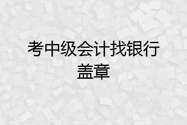 考中级会计找银行盖章
